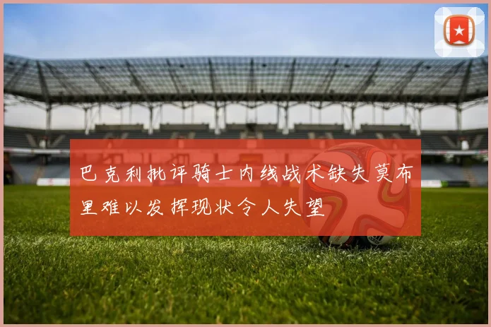 巴克利批评骑士内线战术缺失莫布里难以发挥现状令人失望