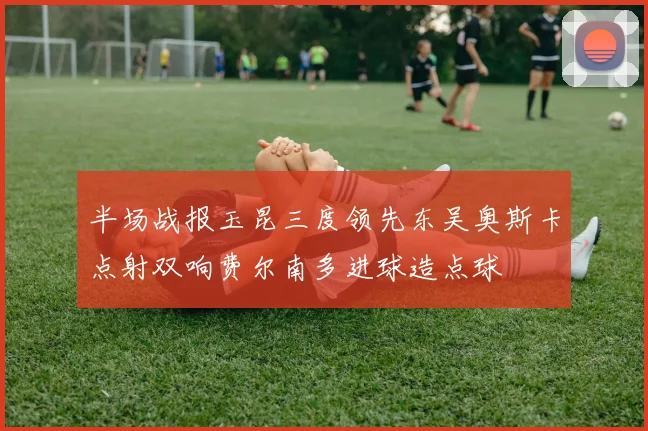 半场战报玉昆三度领先东吴奥斯卡点射双响费尔南多进球造点球
