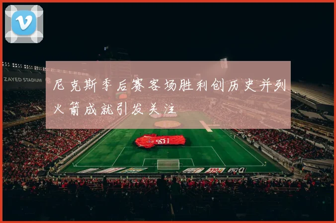 尼克斯季后赛客场胜利创历史并列火箭成就引发关注