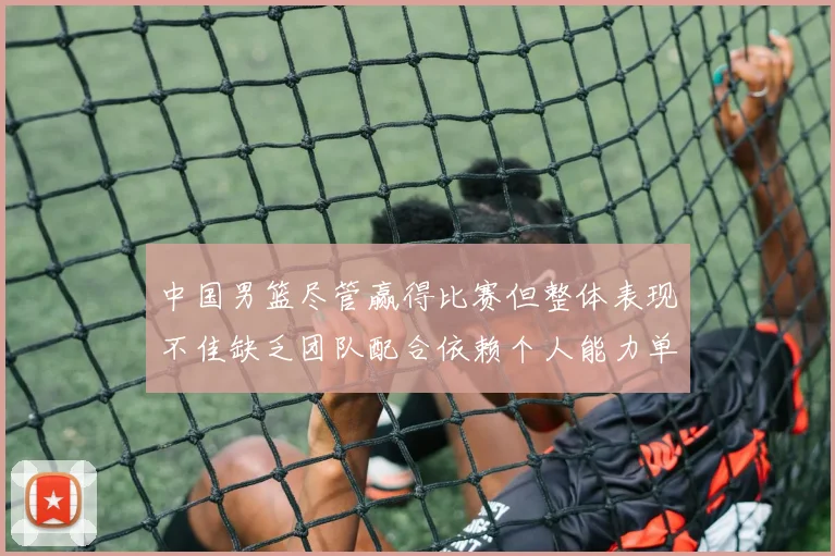 中国男篮尽管赢得比赛但整体表现不佳缺乏团队配合依赖个人能力单打成效有限