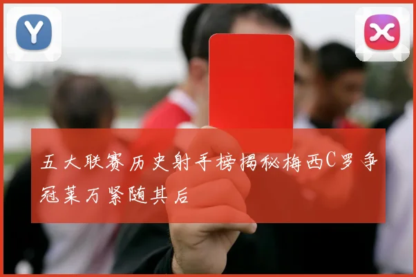 五大联赛历史射手榜揭秘梅西C罗争冠莱万紧随其后