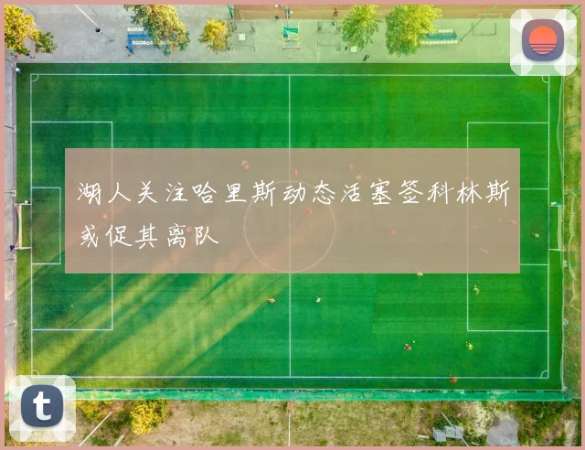 湖人关注哈里斯动态活塞签科林斯或促其离队