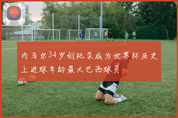 内马尔34岁创纪录成为世界杯历史上进球年龄最大巴西球员