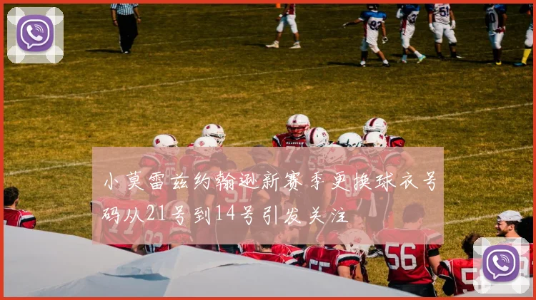 小莫雷兹约翰逊新赛季更换球衣号码从21号到14号引发关注
