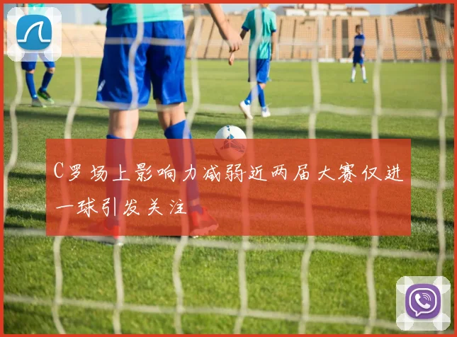C罗场上影响力减弱近两届大赛仅进一球引发关注