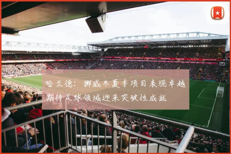 哈兰德：挪威冬夏季项目表现卓越期待足球领域迎来突破性成就