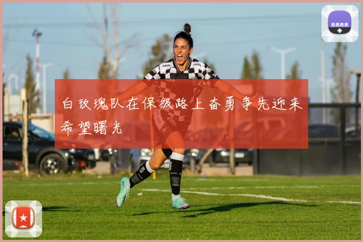 白玫瑰队在保级路上奋勇争先迎来希望曙光