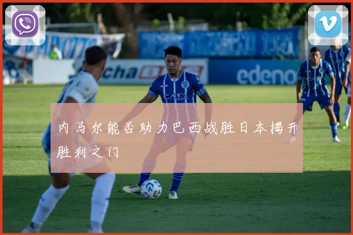 内马尔能否助力巴西战胜日本揭开胜利之门