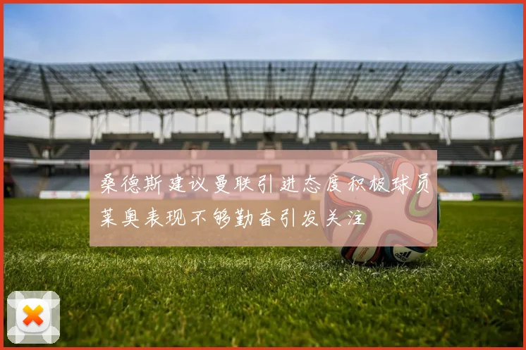 桑德斯建议曼联引进态度积极球员莱奥表现不够勤奋引发关注