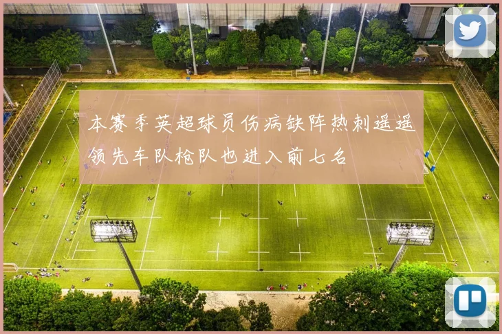 本赛季英超球员伤病缺阵热刺遥遥领先车队枪队也进入前七名