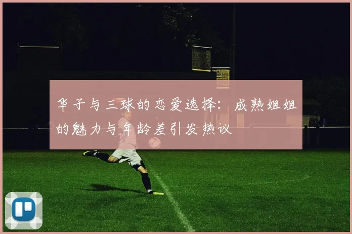 华子与三球的恋爱选择：成熟姐姐的魅力与年龄差引发热议