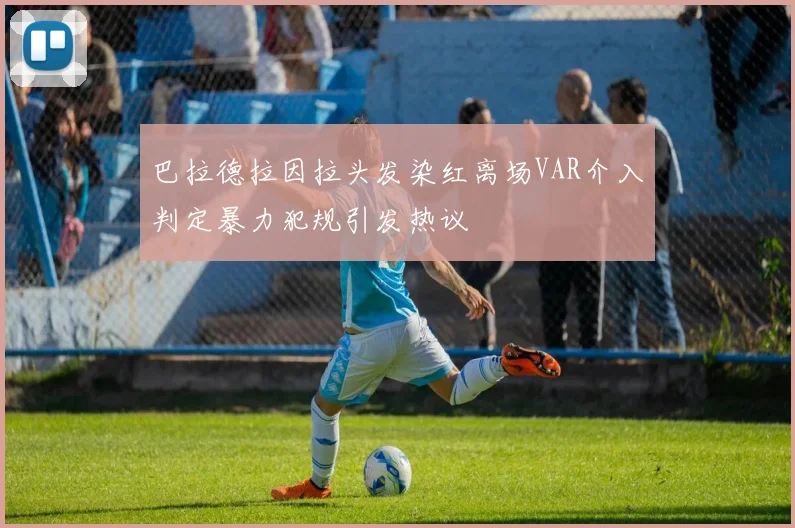 巴拉德拉因拉头发染红离场VAR介入判定暴力犯规引发热议