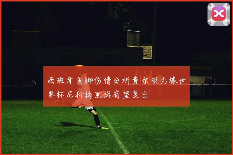 西班牙国脚伤情分析费尔明无缘世界杯尼科梅里诺有望复出