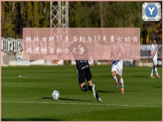 铁林回顾17年马刺与19年勇士的伤病遗憾与机会之争