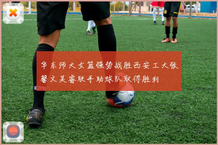华东师大女篮强势战胜西安工大张馨文吴睿联手助球队取得胜利
