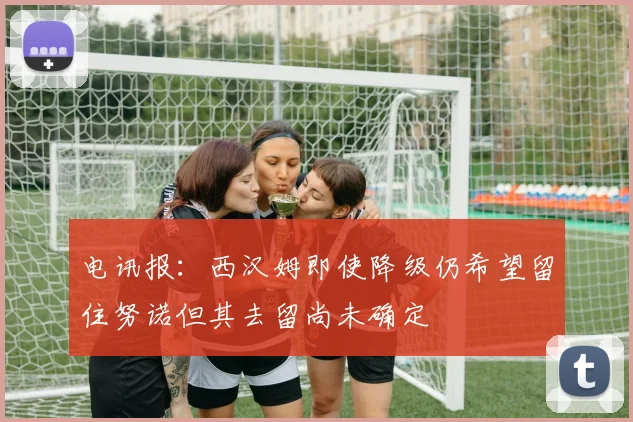 电讯报：西汉姆即使降级仍希望留住努诺但其去留尚未确定