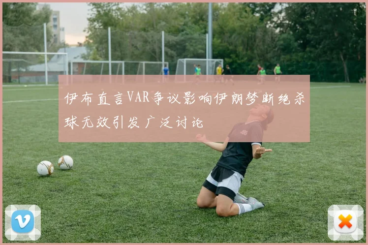 伊布直言VAR争议影响伊朗梦断绝杀球无效引发广泛讨论