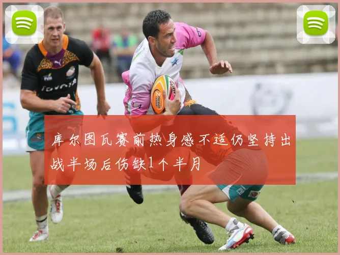 库尔图瓦赛前热身感不适仍坚持出战半场后伤缺1个半月