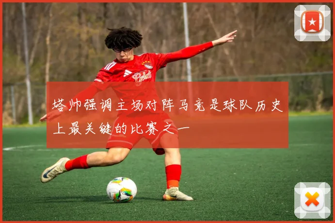 塔帅强调主场对阵马竞是球队历史上最关键的比赛之一