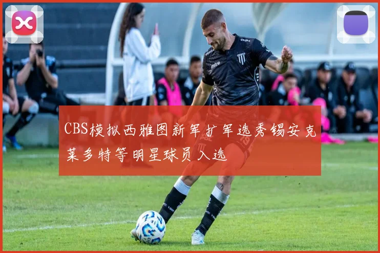 CBS模拟西雅图新军扩军选秀锡安克莱多特等明星球员入选