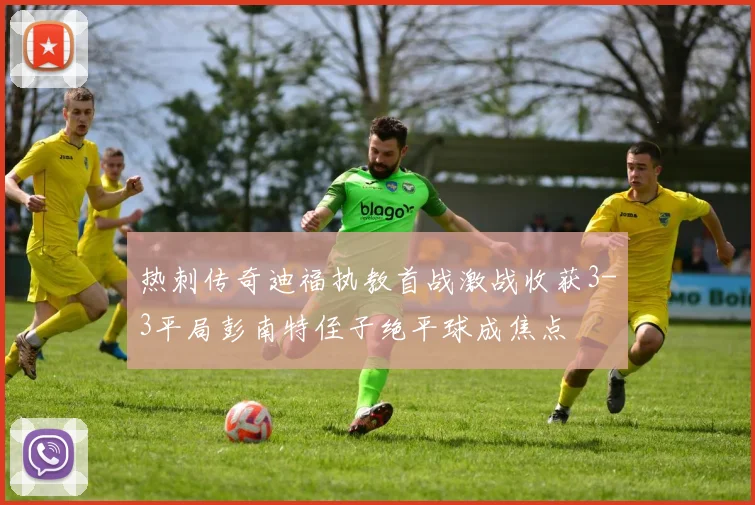 热刺传奇迪福执教首战激战收获3-3平局彭南特侄子绝平球成焦点