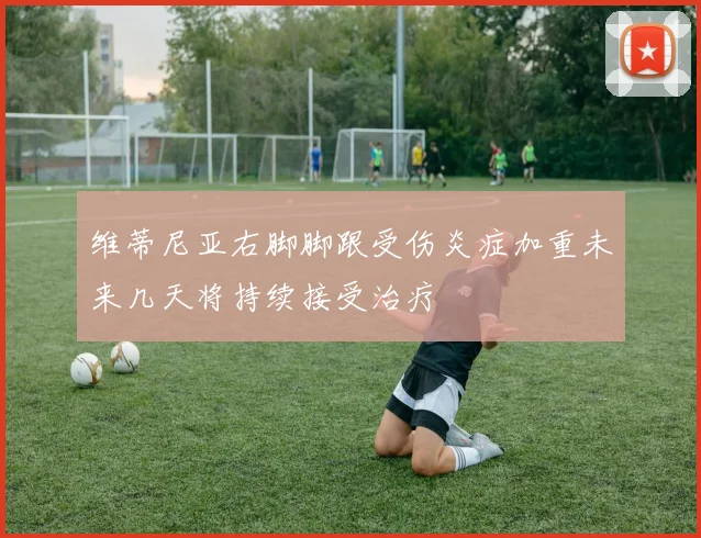维蒂尼亚右脚脚跟受伤炎症加重未来几天将持续接受治疗