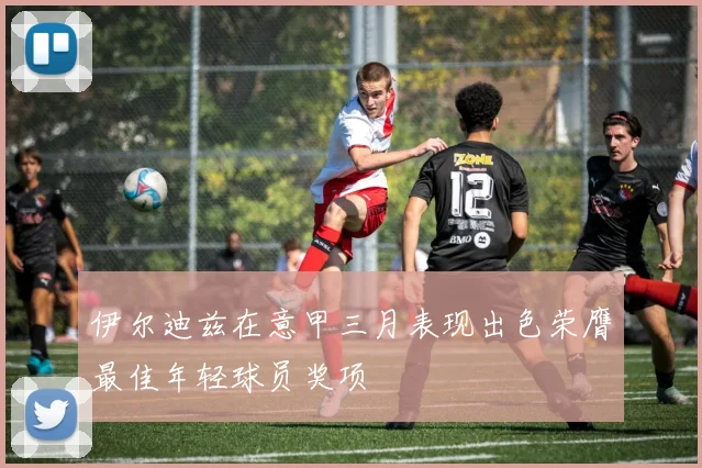 伊尔迪兹在意甲三月表现出色荣膺最佳年轻球员奖项