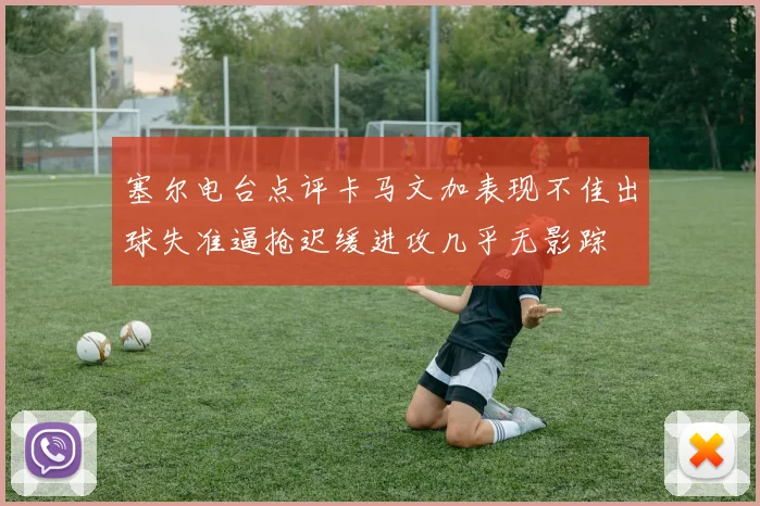 塞尔电台点评卡马文加表现不佳出球失准逼抢迟缓进攻几乎无影踪