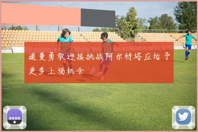 道曼勇敢迎接挑战阿尔特塔应给予更多上场机会