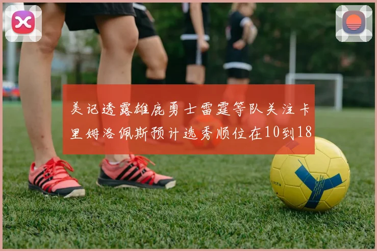 美记透露雄鹿勇士雷霆等队关注卡里姆洛佩斯预计选秀顺位在10到18之间