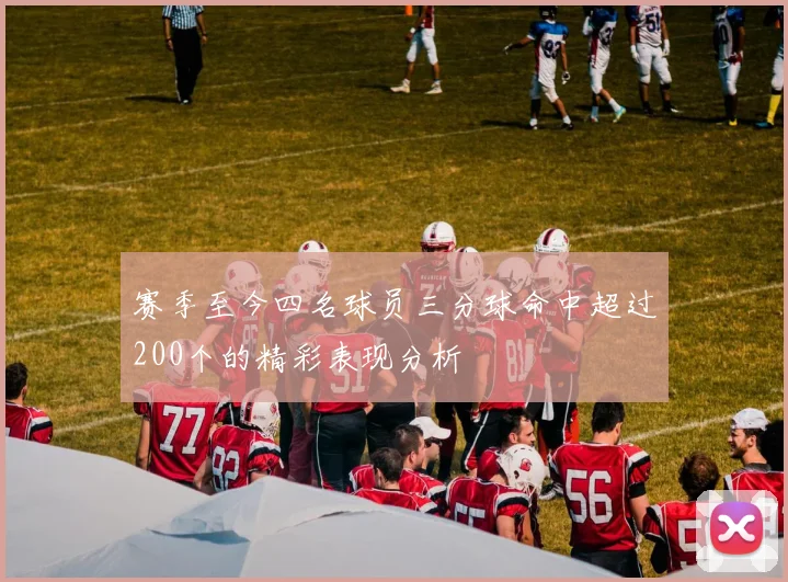 赛季至今四名球员三分球命中超过200个的精彩表现分析