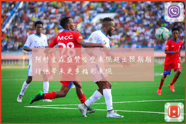 阿特金森盛赞哈登表现超出预期期待他带来更多精彩表现
